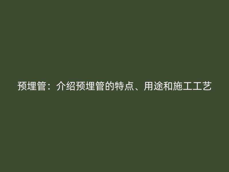 預(yù)埋管：介紹預(yù)埋管的特點(diǎn)、用途和施工工藝