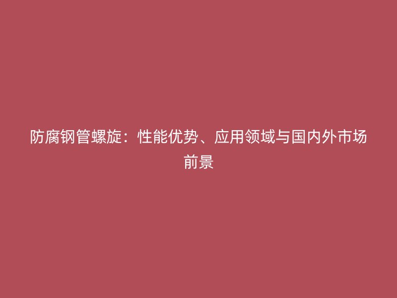 防腐鋼管螺旋：性能優(yōu)勢、應(yīng)用領(lǐng)域與國內(nèi)外市場前景