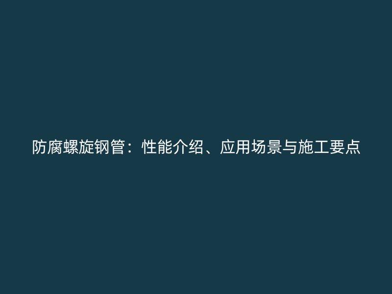 防腐螺旋鋼管：性能介紹、應(yīng)用場景與施工要點