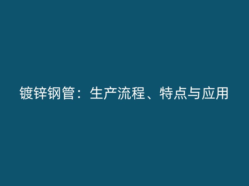 鍍鋅鋼管：生產(chǎn)流程、特點與應(yīng)用