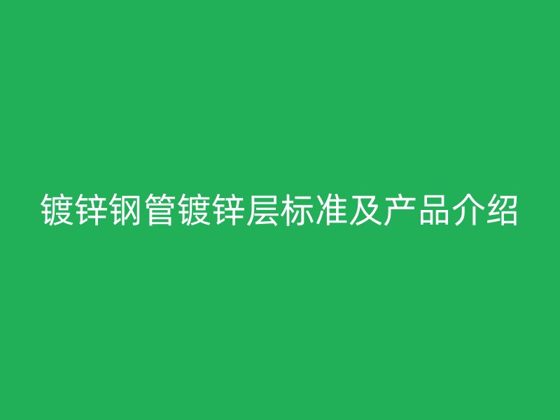 鍍鋅鋼管鍍鋅層標準及產(chǎn)品介紹