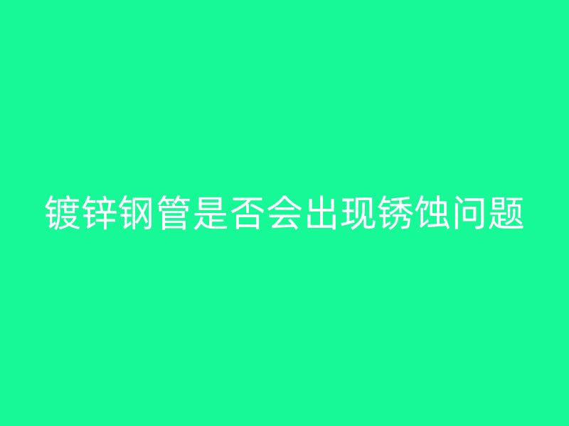 鍍鋅鋼管是否會(huì)出現(xiàn)銹蝕問題