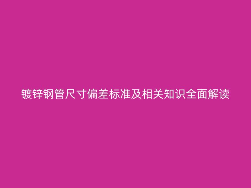鍍鋅鋼管尺寸偏差標(biāo)準(zhǔn)及相關(guān)知識全面解讀
