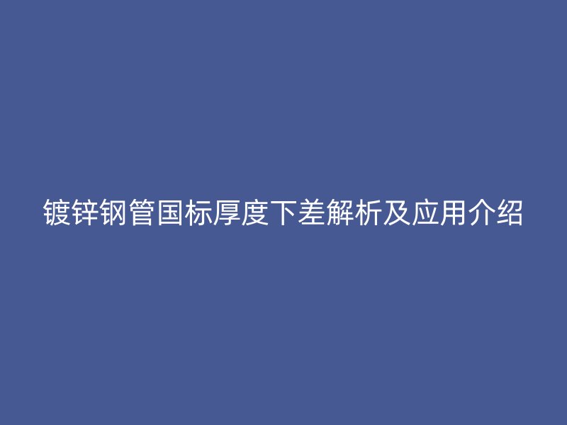 鍍鋅鋼管國標厚度下差解析及應(yīng)用介紹