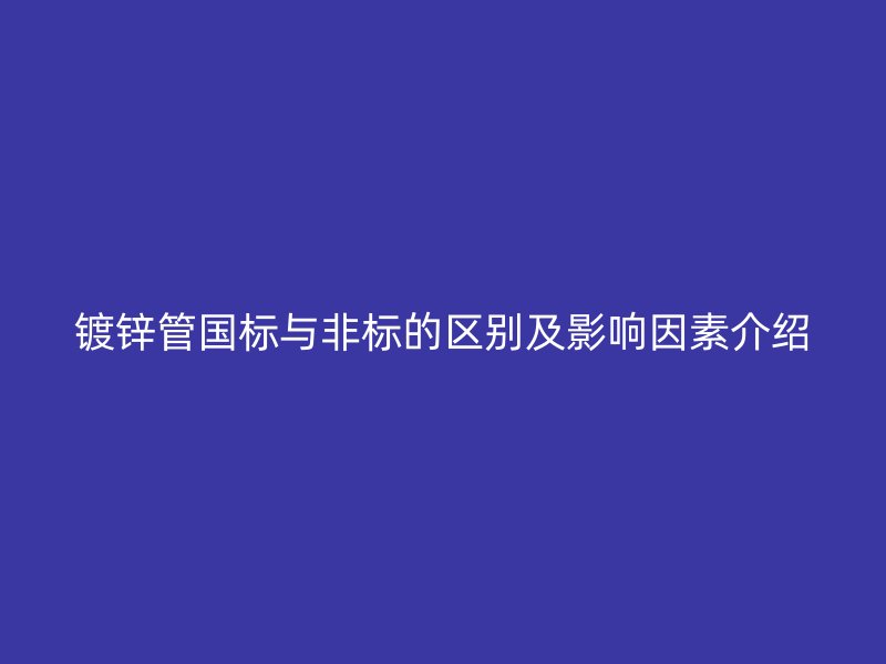 鍍鋅管國(guó)標(biāo)與非標(biāo)的區(qū)別及影響因素介紹