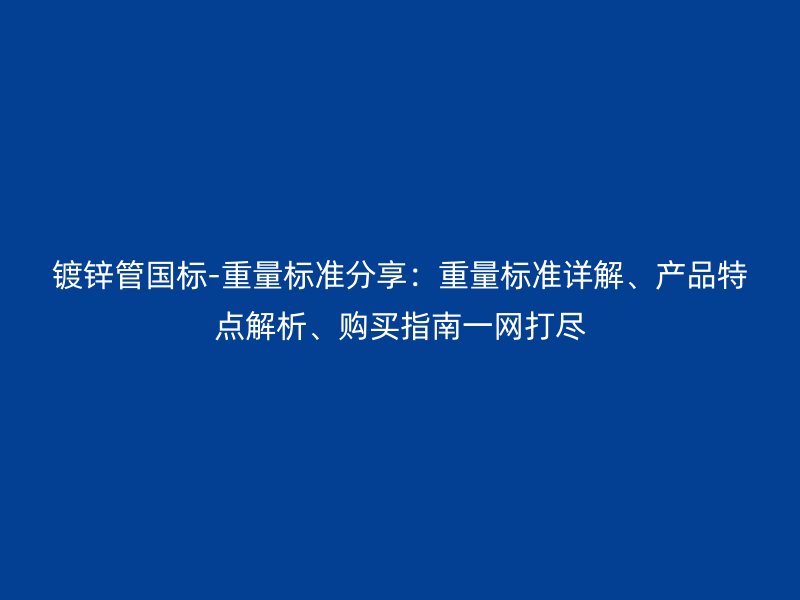 鍍鋅管國標-重量標準分享：重量標準詳解、產(chǎn)品特點解析、購買指南一網(wǎng)打盡
