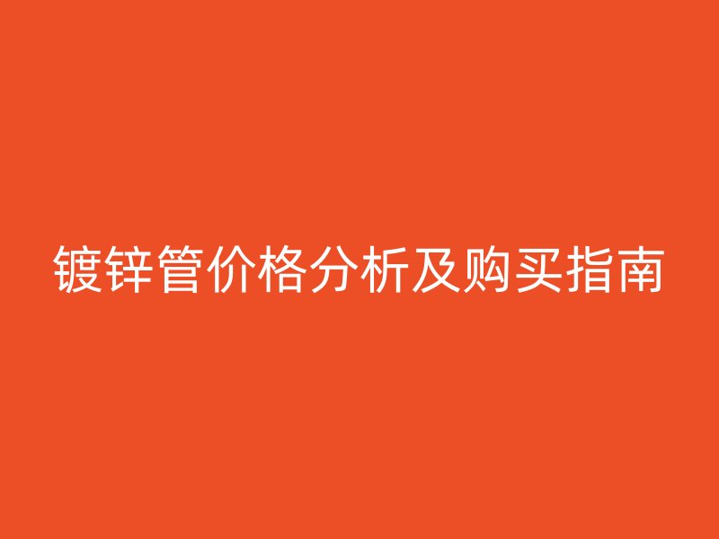 鍍鋅管價(jià)格分析及購買指南