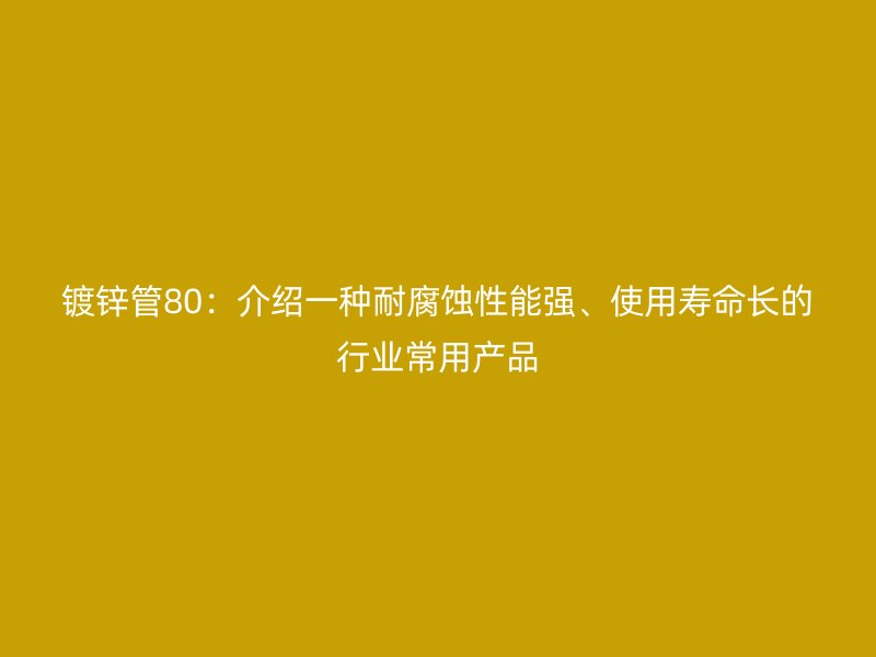 鍍鋅管80：介紹一種耐腐蝕性能強(qiáng)、使用壽命長(zhǎng)的行業(yè)常用產(chǎn)品