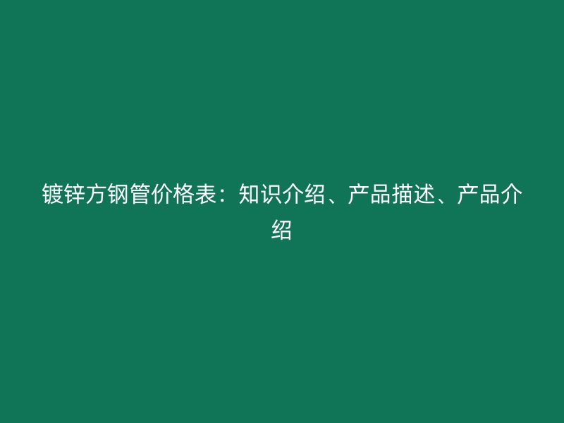 鍍鋅方鋼管價(jià)格表：知識(shí)介紹、產(chǎn)品描述、產(chǎn)品介紹