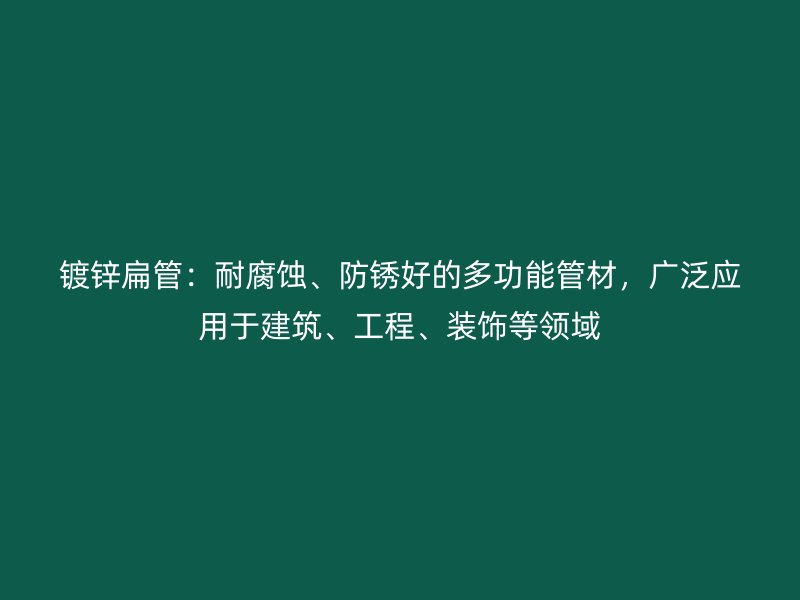 鍍鋅扁管：耐腐蝕、防銹好的多功能管材，廣泛應(yīng)用于建筑、工程、裝飾等領(lǐng)域