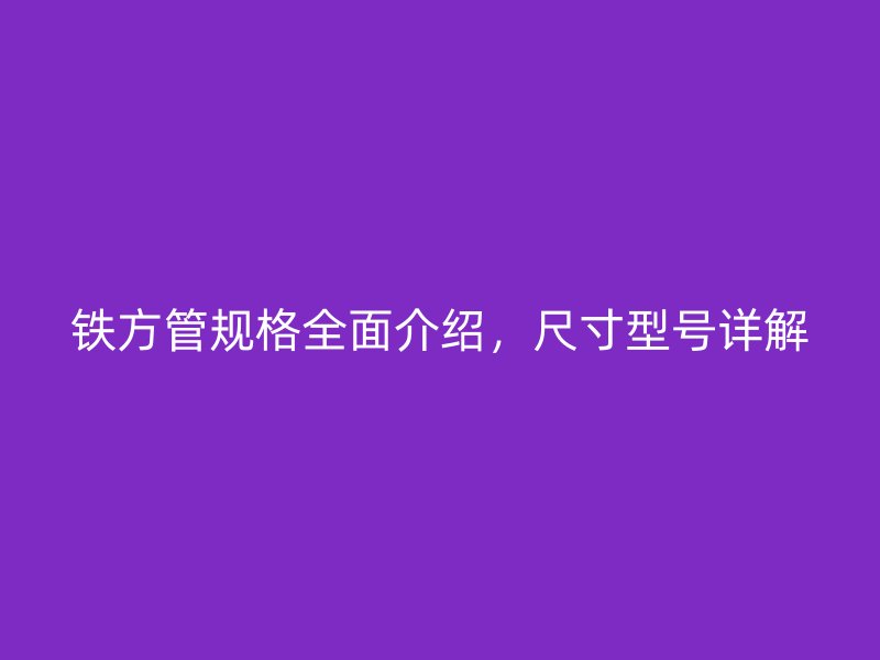 鐵方管規(guī)格全面介紹，尺寸型號詳解