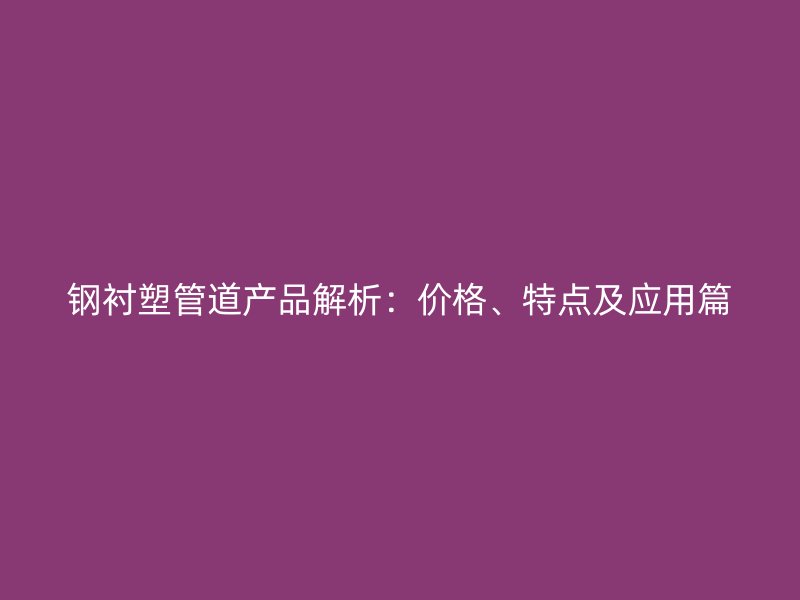 鋼襯塑管道產(chǎn)品解析：價(jià)格、特點(diǎn)及應(yīng)用篇