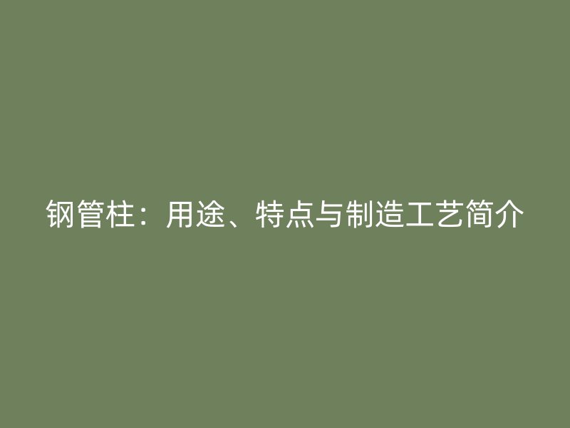 鋼管柱：用途、特點(diǎn)與制造工藝簡(jiǎn)介
