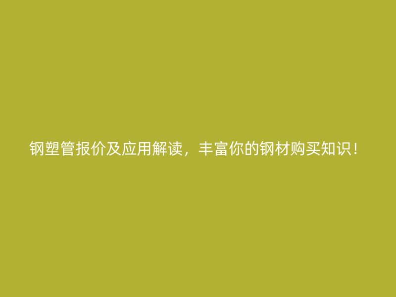 鋼塑管報價及應(yīng)用解讀，豐富你的鋼材購買知識！