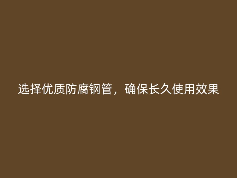 選擇優(yōu)質(zhì)防腐鋼管，確保長久使用效果