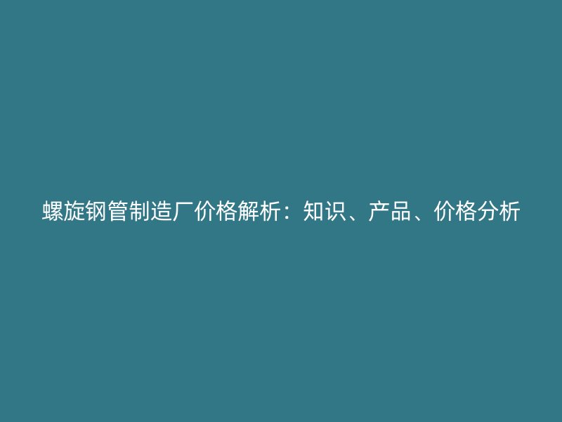 螺旋鋼管制造廠價格解析：知識、產(chǎn)品、價格分析