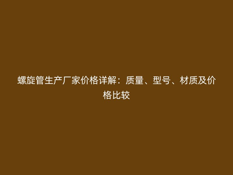 螺旋管生產(chǎn)廠家價格詳解：質(zhì)量、型號、材質(zhì)及價格比較