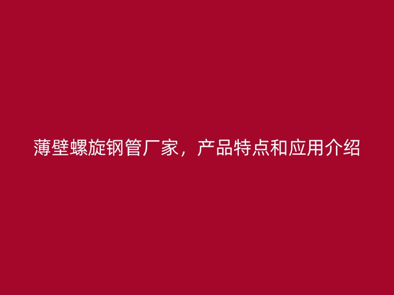 薄壁螺旋鋼管廠家，產(chǎn)品特點(diǎn)和應(yīng)用介紹