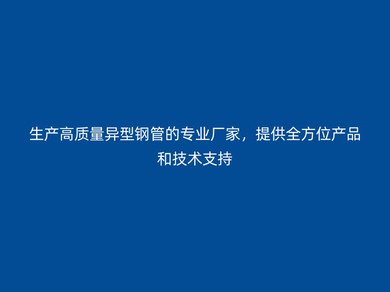 生產(chǎn)高質(zhì)量異型鋼管的專業(yè)廠家，提供全方位產(chǎn)品和技術(shù)支持