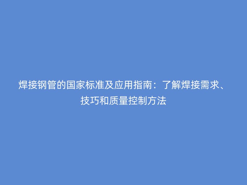 焊接鋼管的國(guó)家標(biāo)準(zhǔn)及應(yīng)用指南：了解焊接需求、技巧和質(zhì)量控制方法