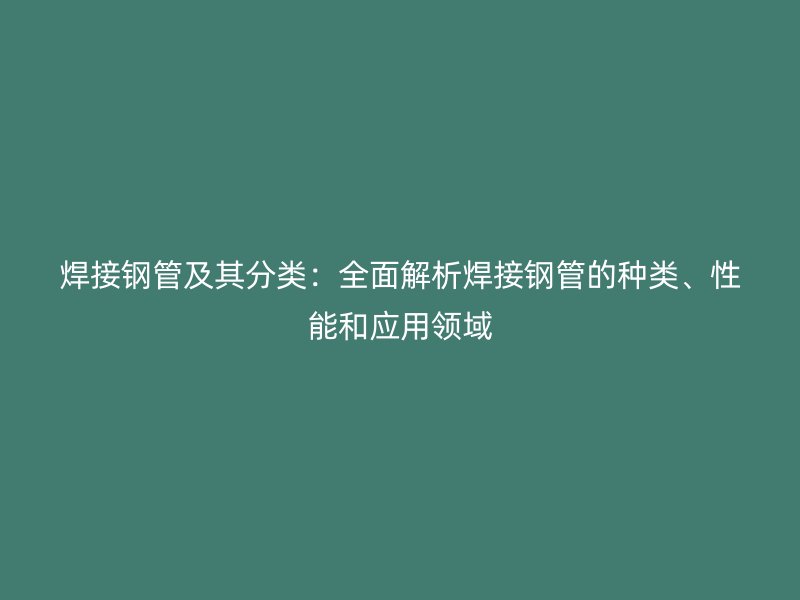 焊接鋼管及其分類：全面解析焊接鋼管的種類、性能和應(yīng)用領(lǐng)域
