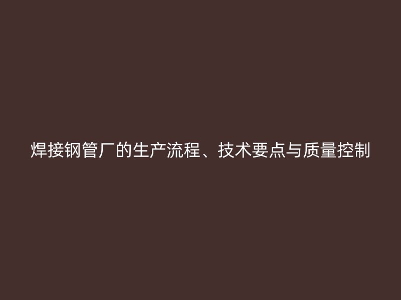 焊接鋼管廠的生產(chǎn)流程、技術(shù)要點(diǎn)與質(zhì)量控制
