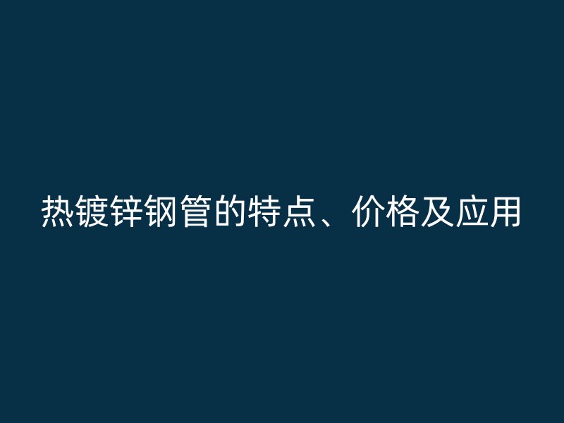 熱鍍鋅鋼管的特點(diǎn)、價(jià)格及應(yīng)用