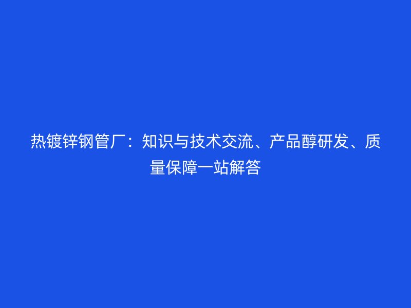 熱鍍鋅鋼管廠：知識(shí)與技術(shù)交流、產(chǎn)品醇研發(fā)、質(zhì)量保障一站解答