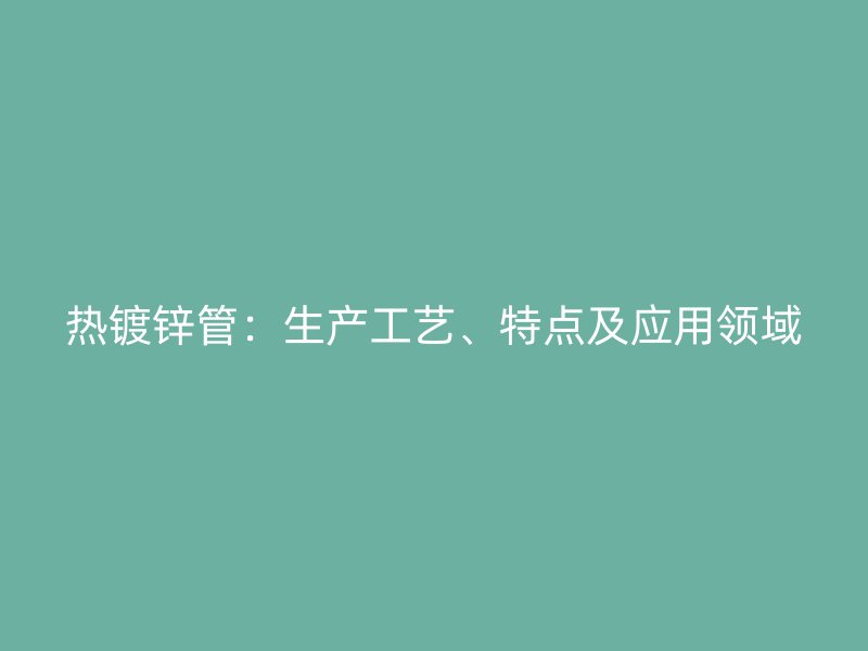 熱鍍鋅管：生產(chǎn)工藝、特點(diǎn)及應(yīng)用領(lǐng)域