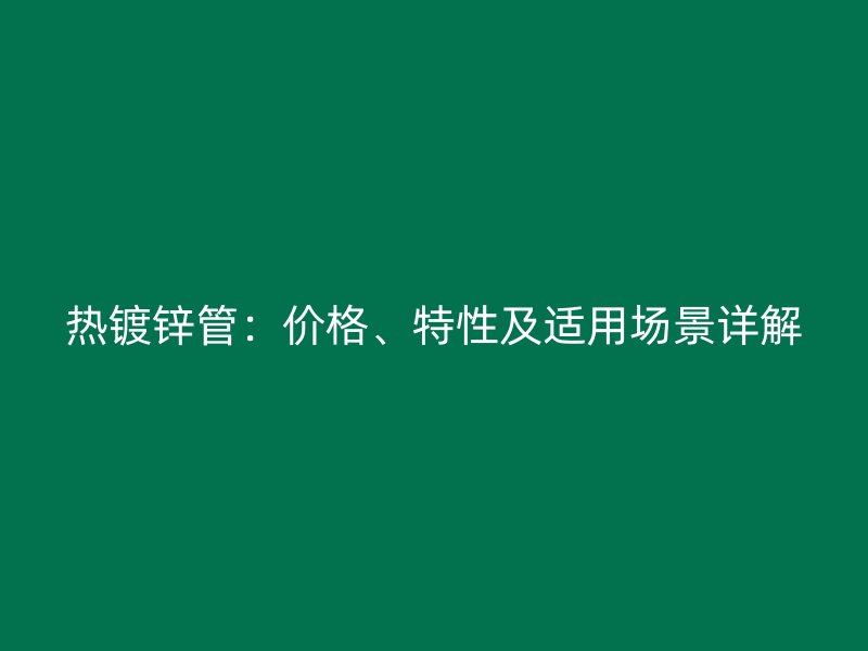 熱鍍鋅管：價(jià)格、特性及適用場(chǎng)景詳解