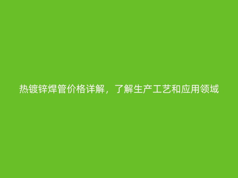 熱鍍鋅焊管價格詳解，了解生產(chǎn)工藝和應(yīng)用領(lǐng)域