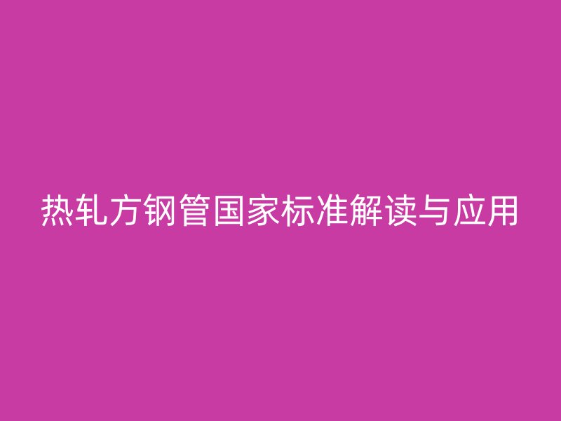 熱軋方鋼管?chē)?guó)家標(biāo)準(zhǔn)解讀與應(yīng)用