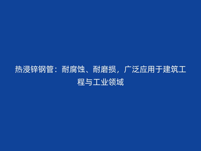 熱浸鋅鋼管：耐腐蝕、耐磨損，廣泛應(yīng)用于建筑工程與工業(yè)領(lǐng)域