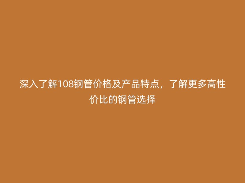 深入了解108鋼管價格及產(chǎn)品特點，了解更多高性價比的鋼管選擇