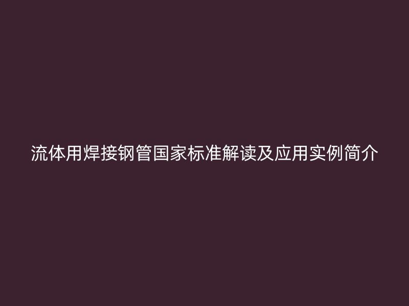 流體用焊接鋼管國家標(biāo)準(zhǔn)解讀及應(yīng)用實(shí)例簡介