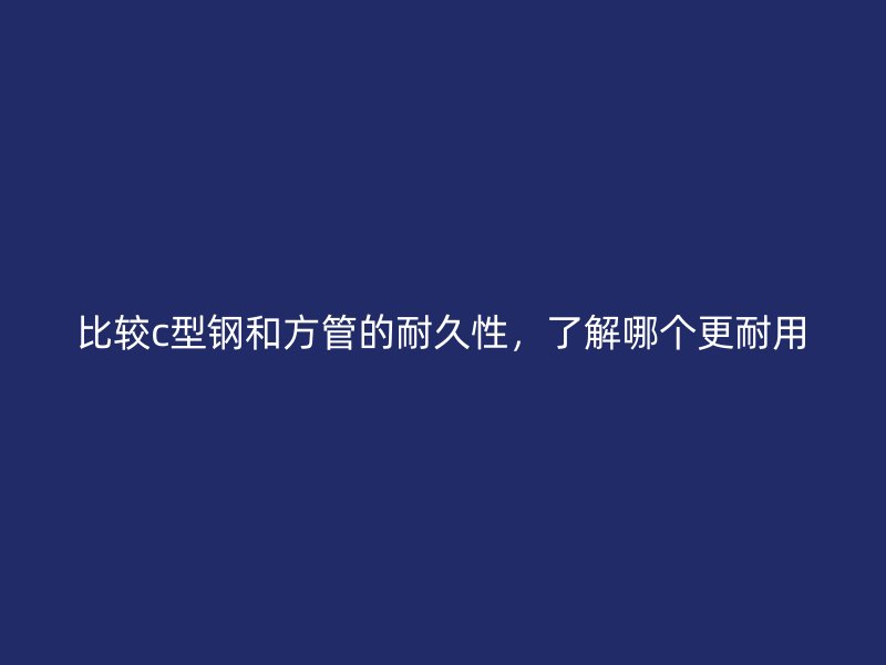 比較c型鋼和方管的耐久性，了解哪個(gè)更耐用
