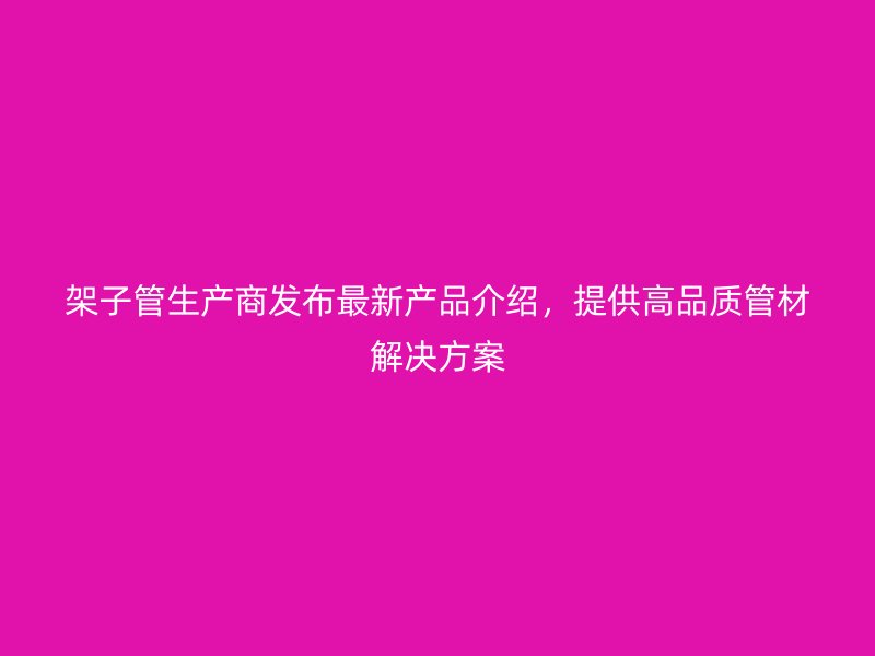架子管生產(chǎn)商發(fā)布最新產(chǎn)品介紹，提供高品質(zhì)管材解決方案