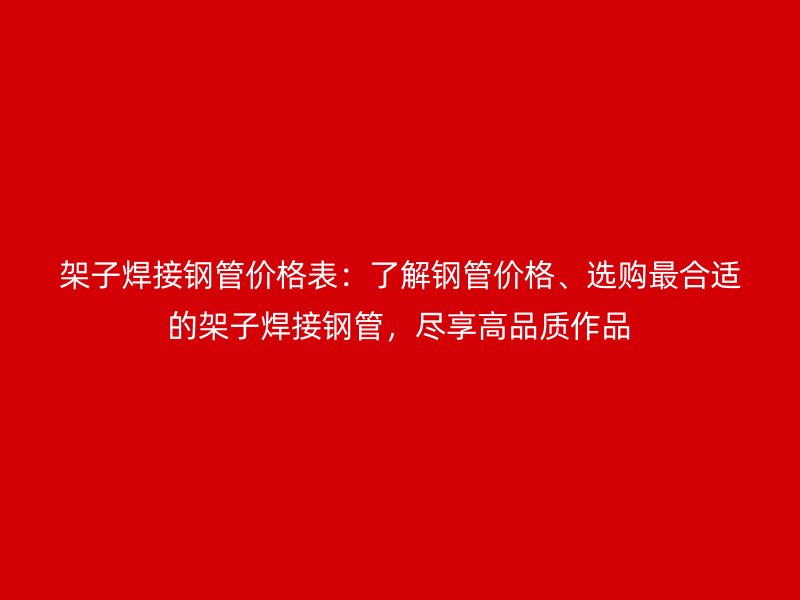 架子焊接鋼管價(jià)格表：了解鋼管價(jià)格、選購最合適的架子焊接鋼管，盡享高品質(zhì)作品