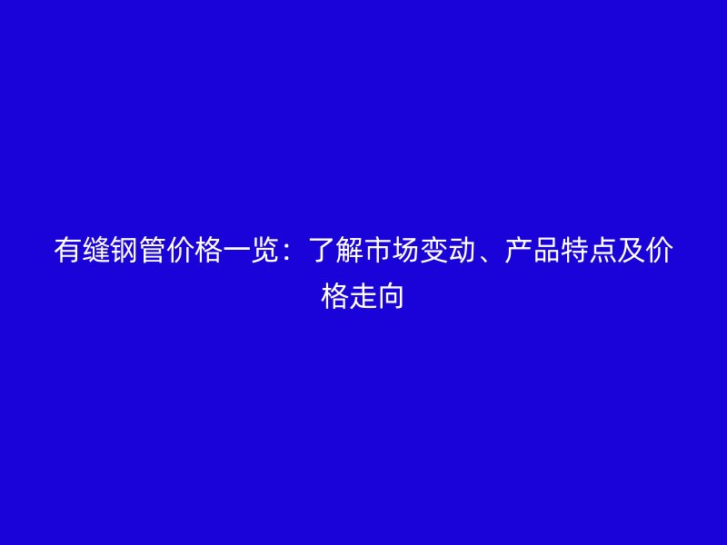 有縫鋼管價格一覽：了解市場變動、產(chǎn)品特點及價格走向