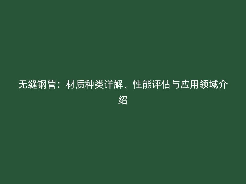 無(wú)縫鋼管：材質(zhì)種類詳解、性能評(píng)估與應(yīng)用領(lǐng)域介紹