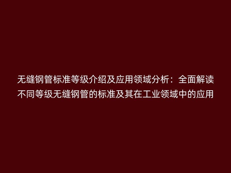 無縫鋼管標準等級介紹及應用領(lǐng)域分析：全面解讀不同等級無縫鋼管的標準及其在工業(yè)領(lǐng)域中的應用