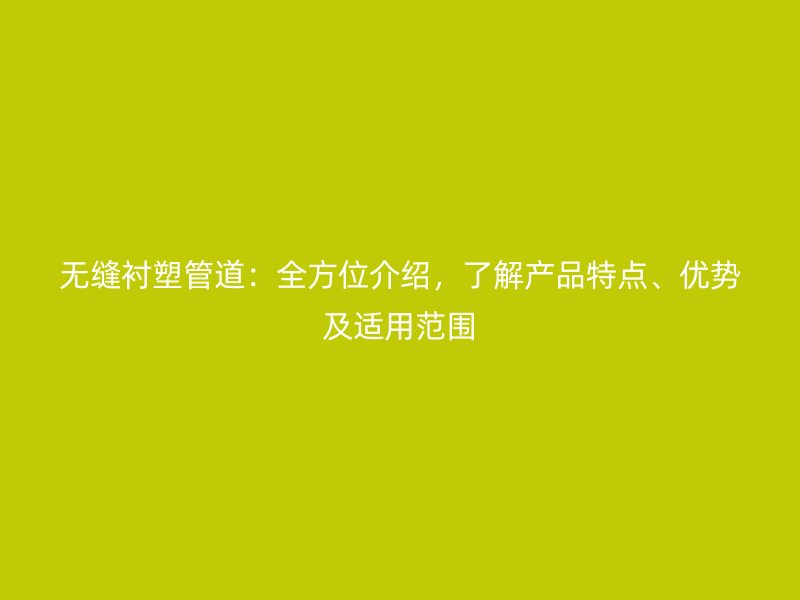 無縫襯塑管道：全方位介紹，了解產(chǎn)品特點(diǎn)、優(yōu)勢(shì)及適用范圍