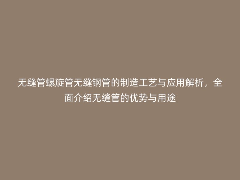 無縫管螺旋管無縫鋼管的制造工藝與應(yīng)用解析，全面介紹無縫管的優(yōu)勢與用途
