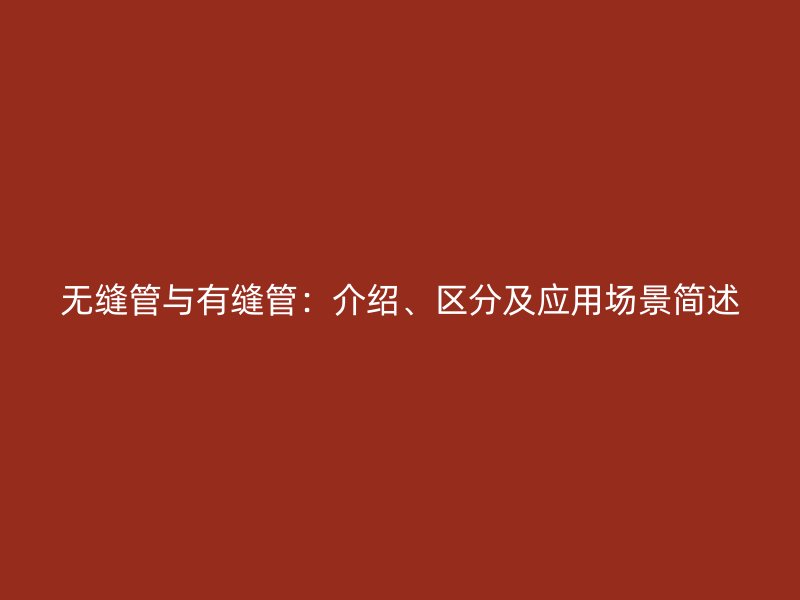 無縫管與有縫管：介紹、區(qū)分及應(yīng)用場景簡述