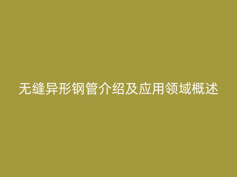 無縫異形鋼管介紹及應用領域概述