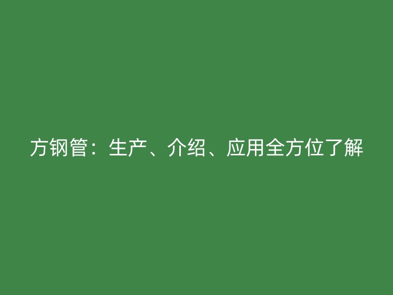 方鋼管：生產(chǎn)、介紹、應(yīng)用全方位了解