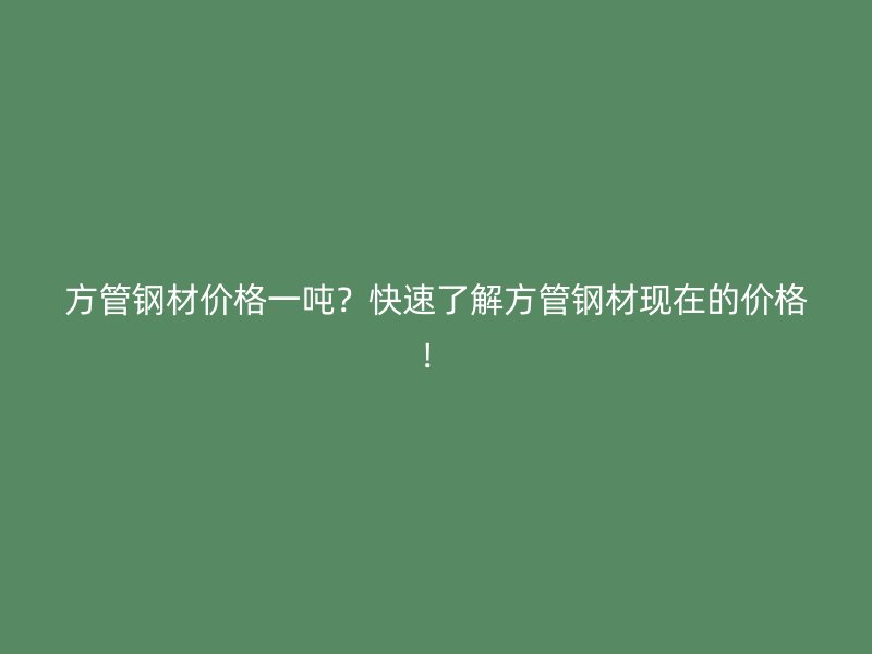 方管鋼材價格一噸？快速了解方管鋼材現在的價格！