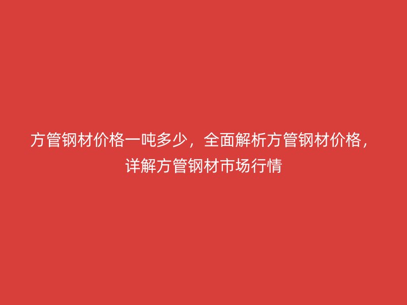 方管鋼材價(jià)格一噸多少，全面解析方管鋼材價(jià)格，詳解方管鋼材市場(chǎng)行情