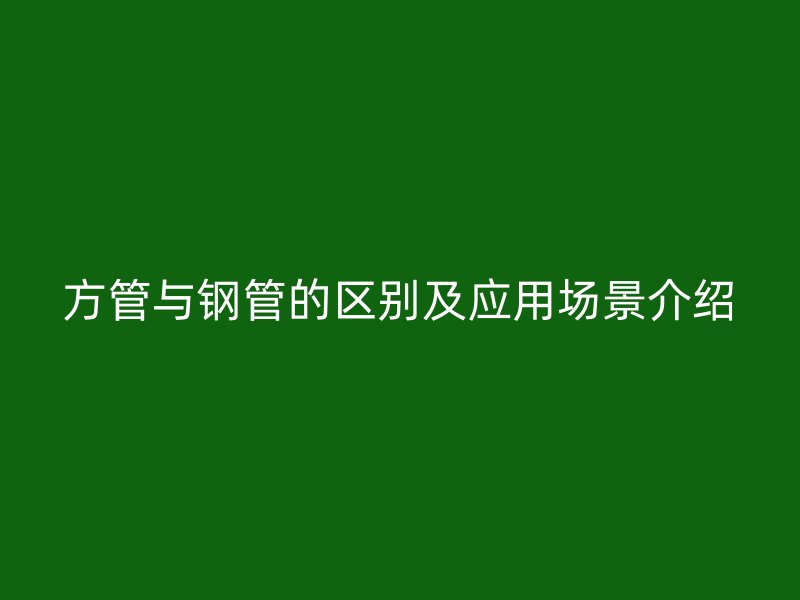 方管與鋼管的區(qū)別及應用場景介紹