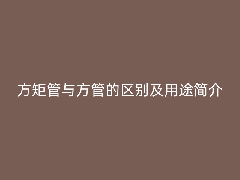 方矩管與方管的區(qū)別及用途簡(jiǎn)介
